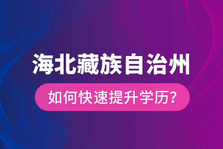 海北藏族自治州如何快速提升學(xué)歷？