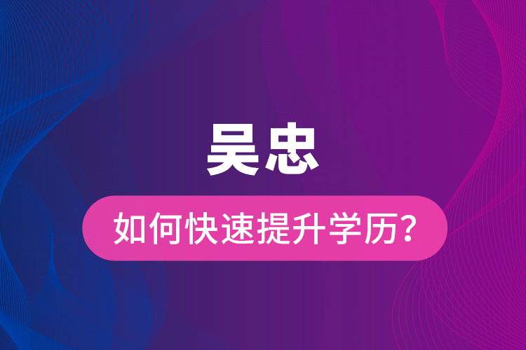 吳忠如何快速提升學(xué)歷？