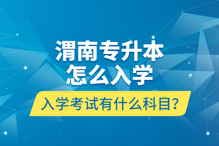 渭南專升本怎么入學(xué)？入學(xué)考試有什么科目？