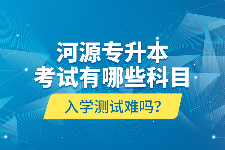 河源專升本考試有哪些科目？入學(xué)測試難嗎？