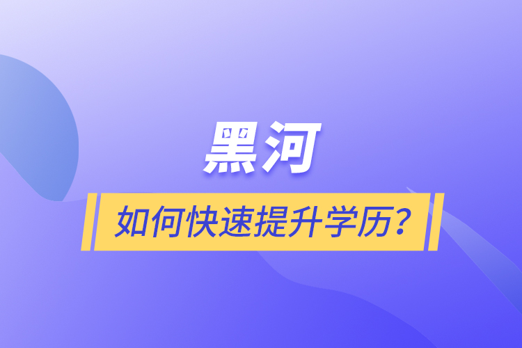 黑河如何快速提升學(xué)歷？