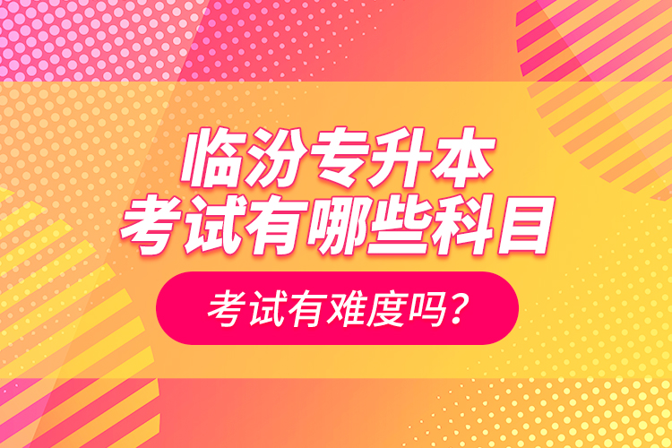 臨汾專升本考試有哪些科目？考試有難度嗎？