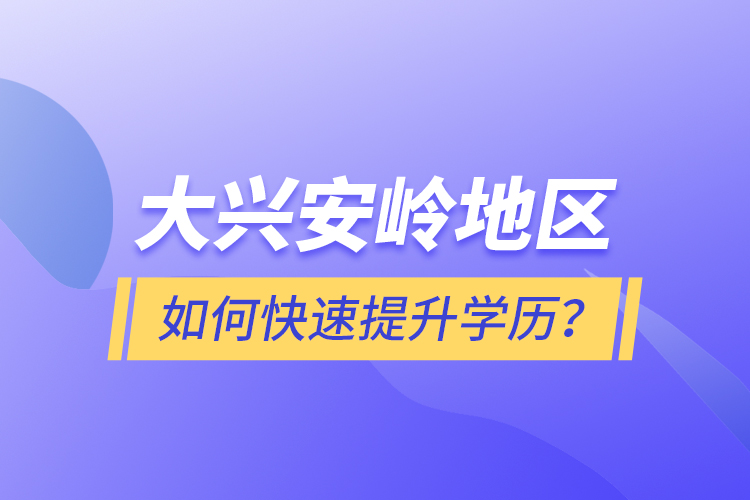 大興安嶺地區(qū)如何快速提升學(xué)歷？