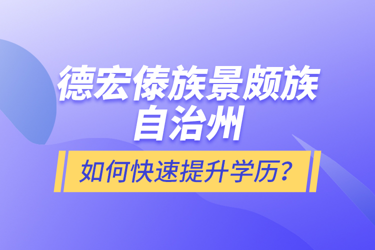 德宏傣族景頗族自治州如何快速提升學(xué)歷？