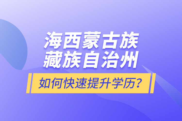 海西蒙古族藏族自治州如何快速提升學歷？