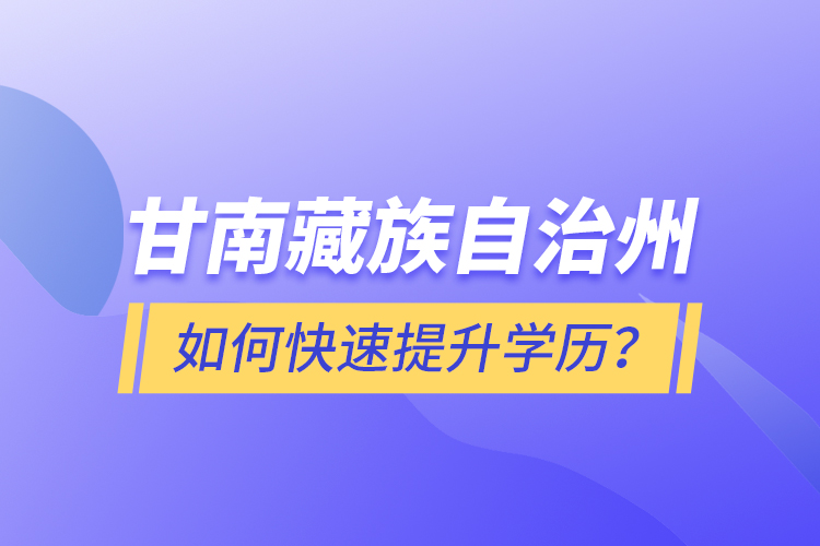 甘南藏族自治州如何快速提升學(xué)歷？