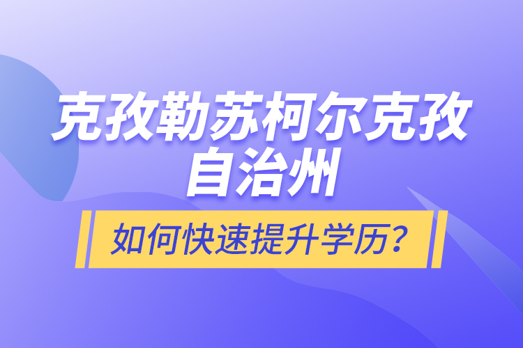 克孜勒蘇柯爾克孜自治州如何快速提升學(xué)歷？