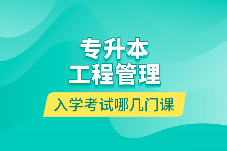 專升本工程管理入學考試哪幾門課