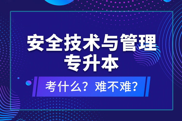 安全技術(shù)與管理專升本考什么？難不難？