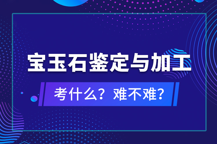 寶玉石鑒定與加工考什么？難不難？