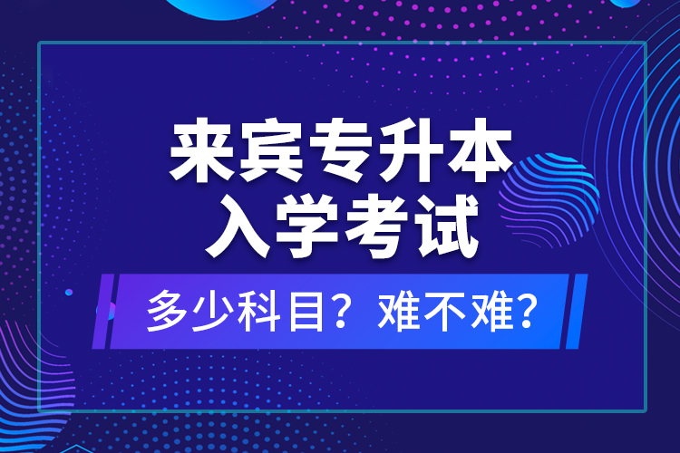 來賓專升本入學(xué)考試多少科目？難不難？