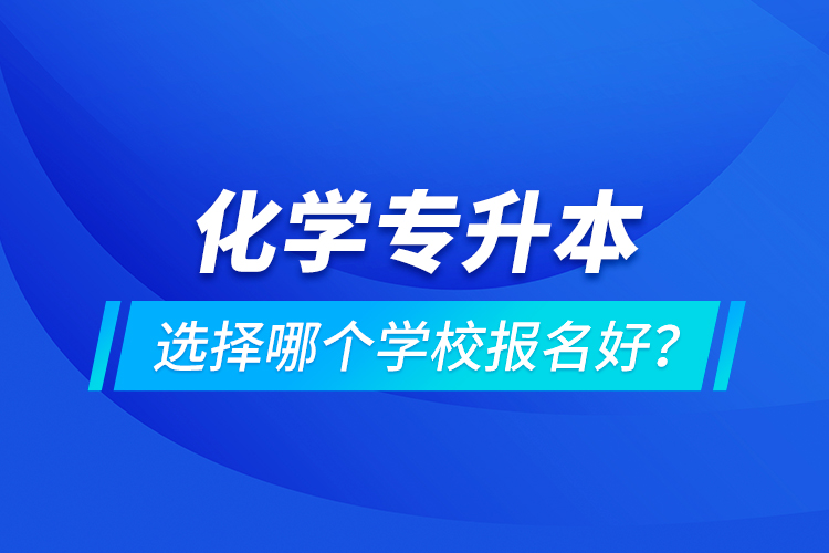 化學(xué)專升本選擇哪個(gè)學(xué)校報(bào)名好？