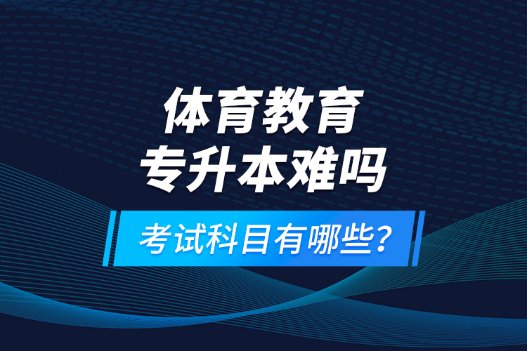 體育教育專升本難嗎？考試科目有哪些？