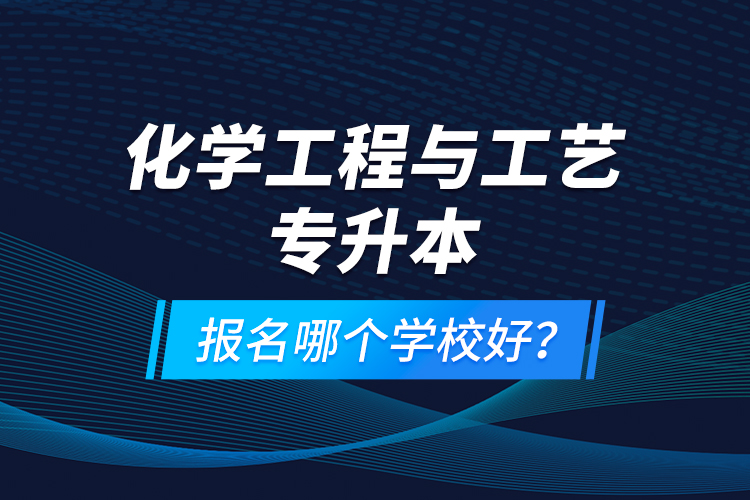 化學(xué)工程與工藝專升本報(bào)名哪個(gè)學(xué)校好？