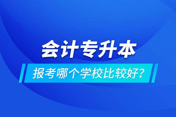 會(huì)計(jì)專升本報(bào)考哪個(gè)學(xué)校比較好？