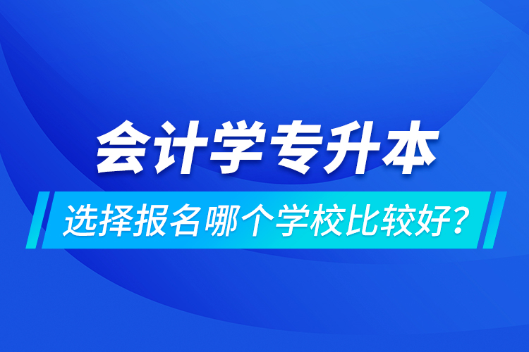 會(huì)計(jì)學(xué)專(zhuān)升本選擇報(bào)名哪個(gè)學(xué)校比較好？