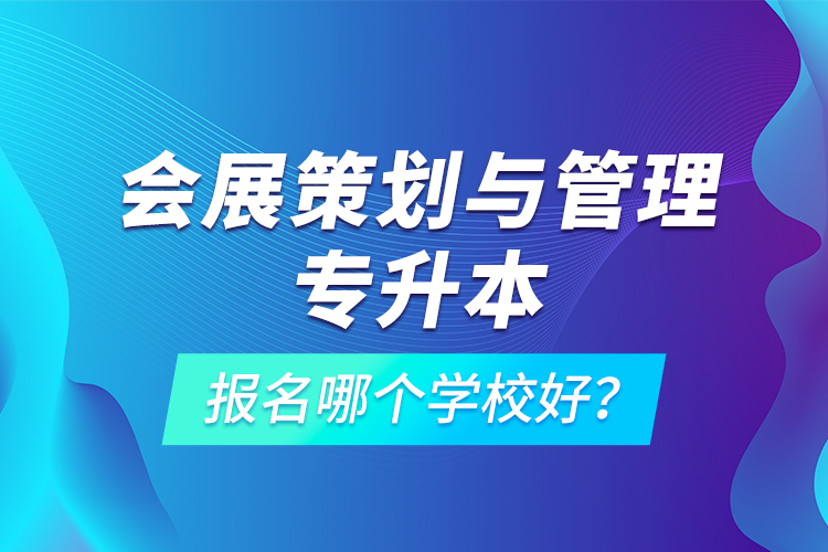 會展策劃與管理專升本報名哪個學(xué)校好？