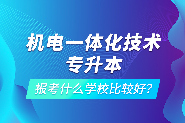 機(jī)電一體化技術(shù)專升本報(bào)考什么學(xué)校比較好？