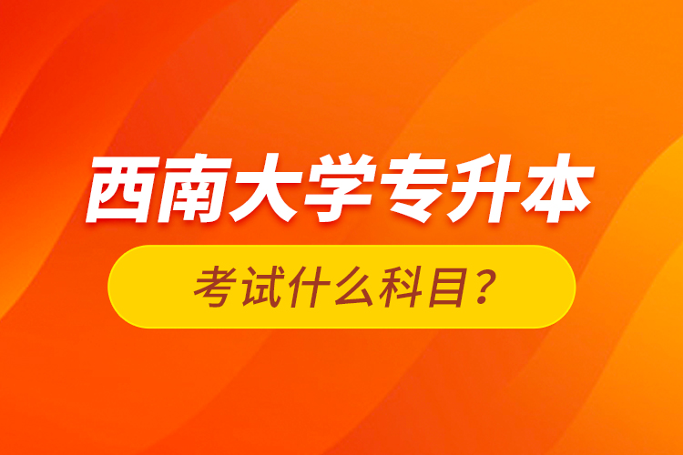 西南大學(xué)專升本考試什么科目？