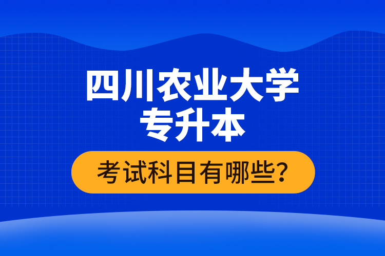 四川農(nóng)業(yè)大學(xué)專升本考試科目有哪些？