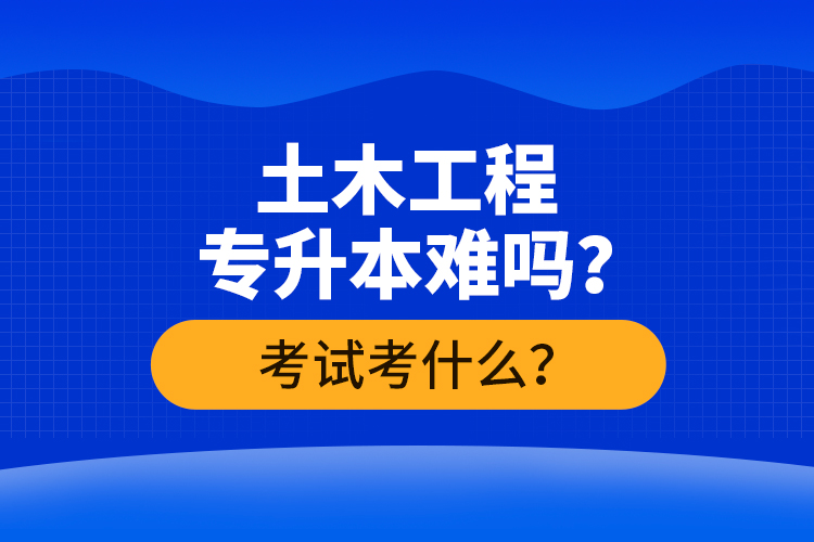 土木工程專升本難嗎？考試考什么？