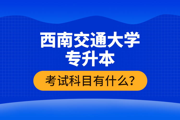 西南交通大學專升本考試科目有什么？