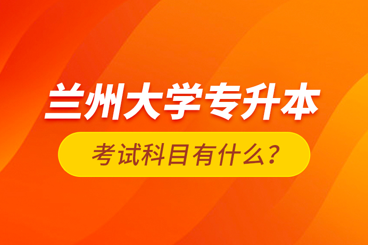 蘭州大學專升本考試科目有什么？