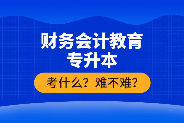 財(cái)務(wù)會(huì)計(jì)教育專(zhuān)升本考什么？難不難？