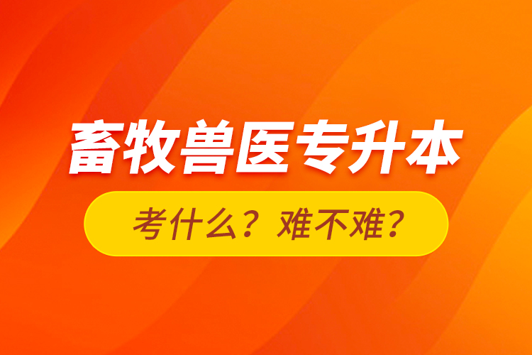 畜牧獸醫(yī)專升本考什么？難不難？