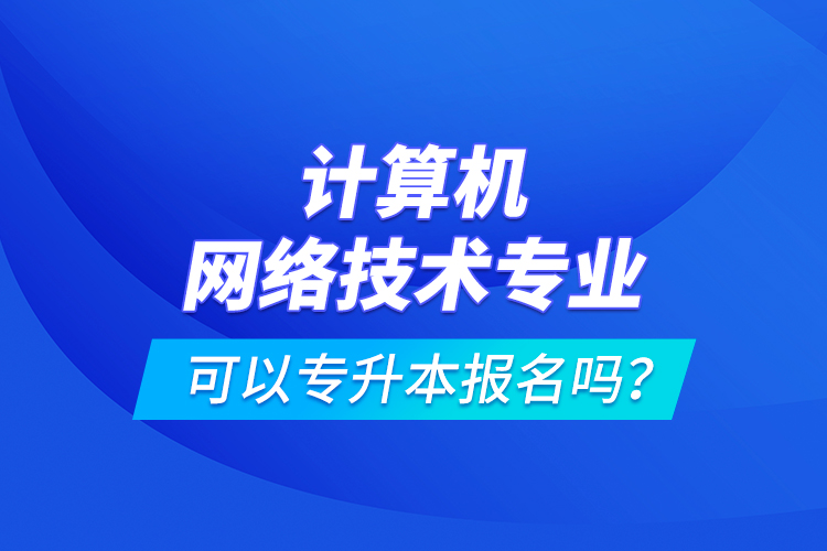 計算機網(wǎng)絡技術專業(yè)可以專升本報名嗎？