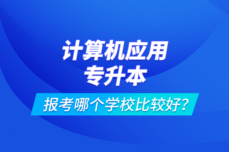 計算機應(yīng)用專升本報考哪個學(xué)校比較好？