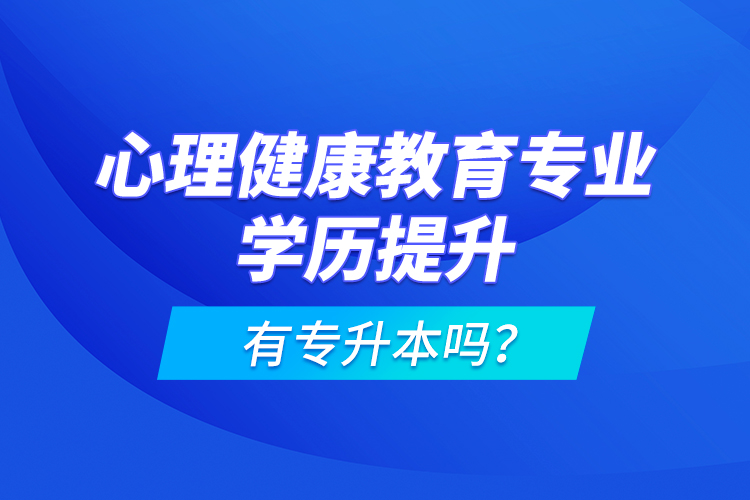 心理健康教育專業(yè)學(xué)歷提升有專升本嗎？