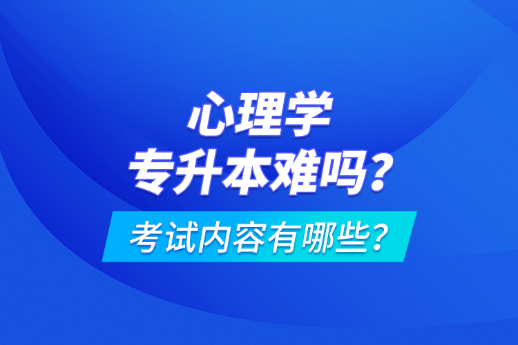 心理學(xué)專升本難嗎？考試內(nèi)容有哪些？