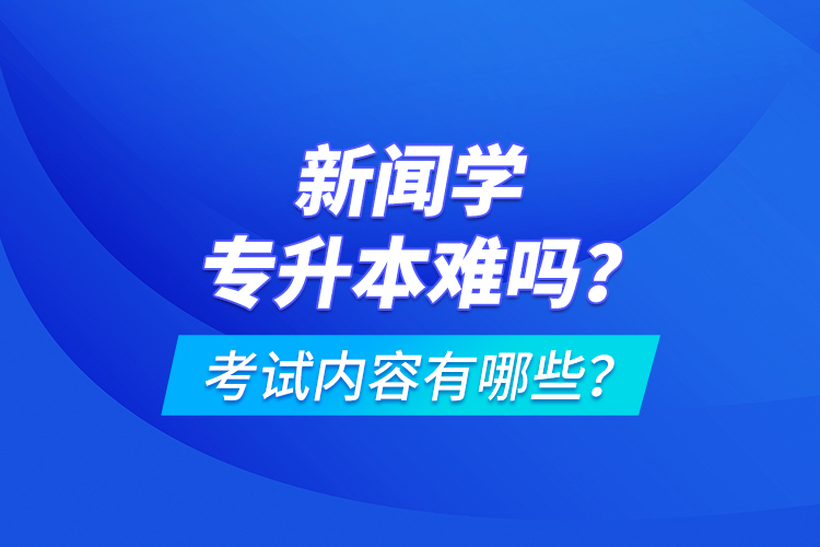 新聞學專升本難嗎？考試內(nèi)容有哪些？