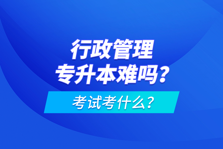 行政管理專升本難嗎？考試考什么？