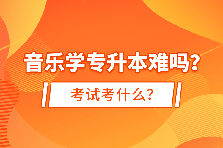 音樂學專升本難嗎？考試考什么？