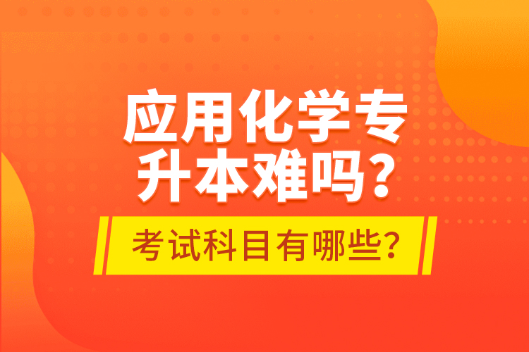 應(yīng)用化學(xué)專升本難嗎？考試科目有哪些？