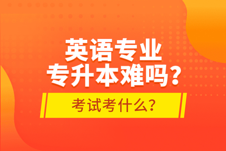 英語專業(yè)專升本難嗎？考試考什么？