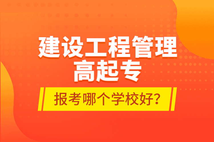 建設工程管理高起專報考哪個學校好？