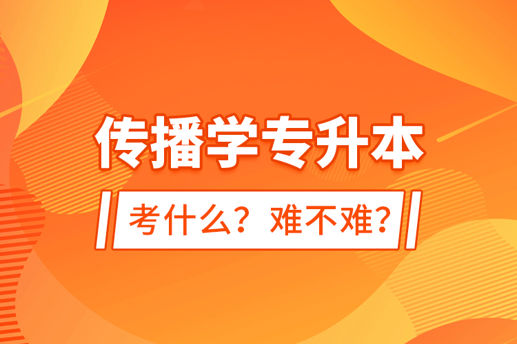 傳播學(xué)專升本考什么？難不難？