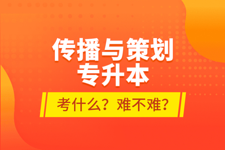 傳播與策劃專升本考什么？難不難？