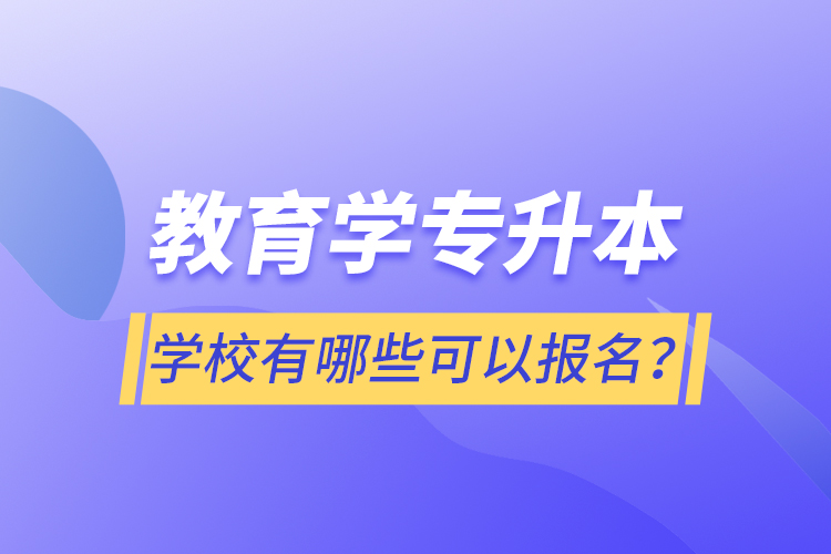 教育學(xué)專升本學(xué)校有哪些可以報名？