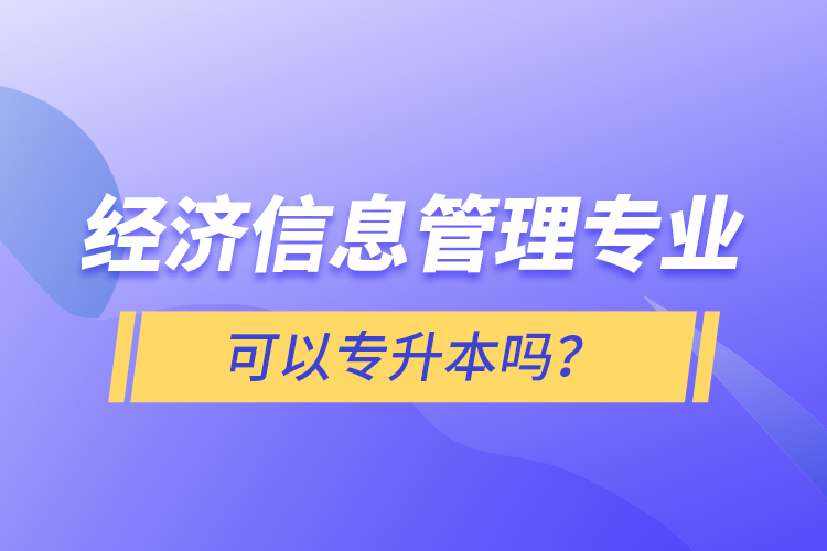 經(jīng)濟信息管理專業(yè)可以專升本嗎？