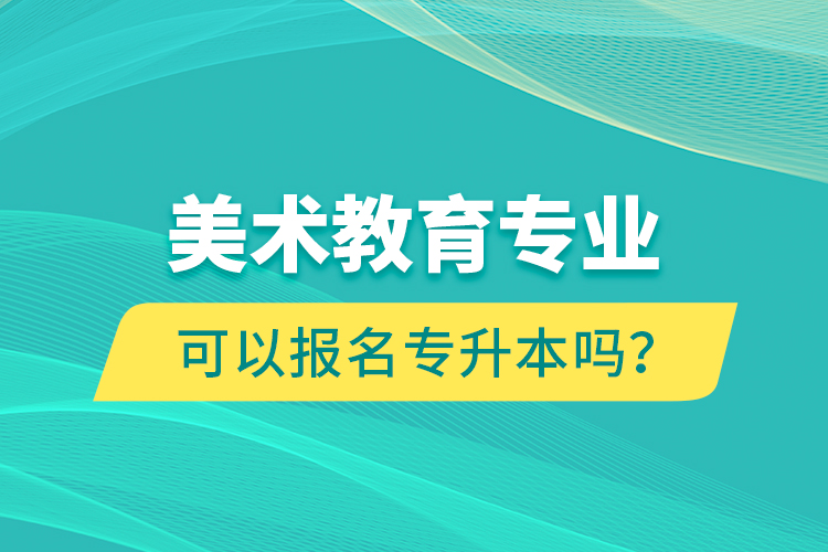 美術(shù)教育專業(yè)可以報(bào)名專升本嗎？