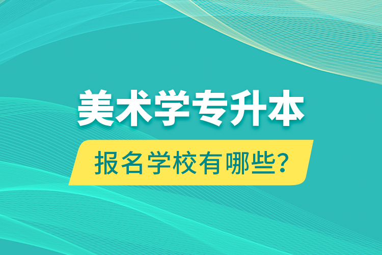 美術學專升本報名學校有哪些？