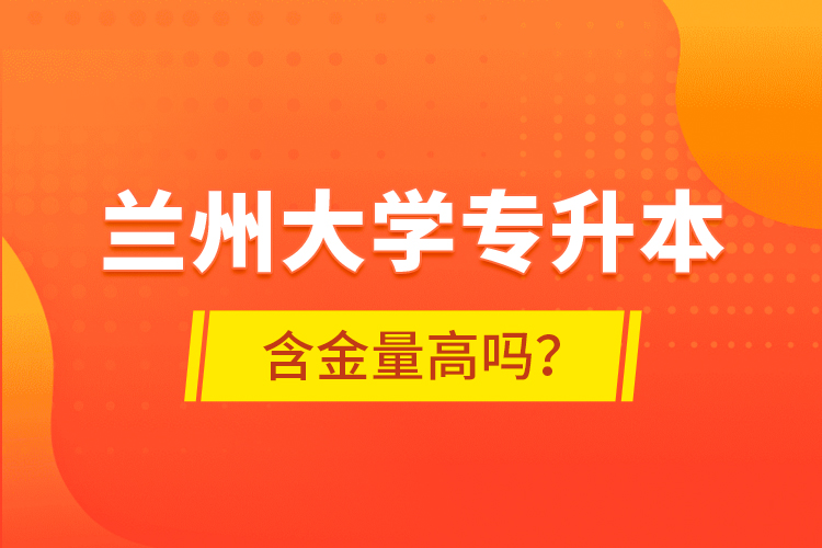 蘭州大學專升本含金量高嗎？