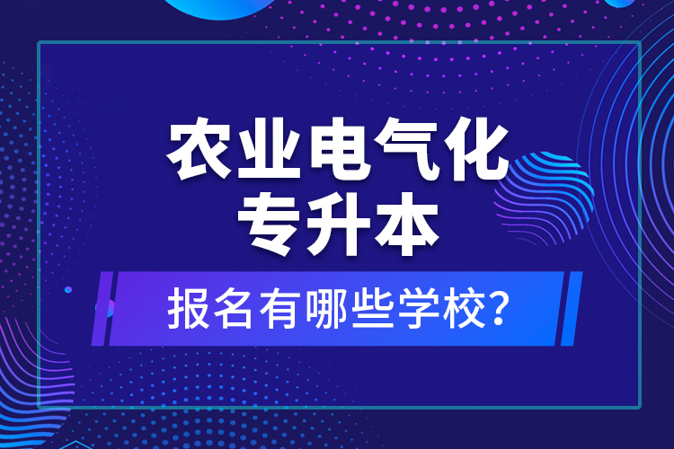 農(nóng)業(yè)電氣化專升本報(bào)名有哪些學(xué)校？