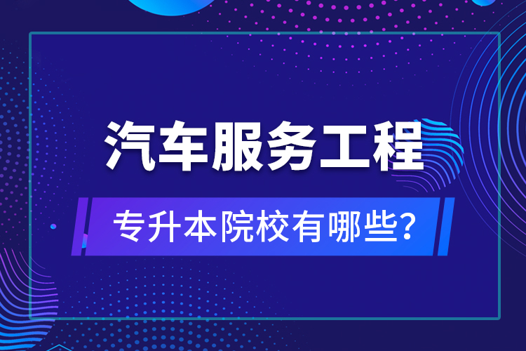 汽車服務工程專升本院校有哪些？