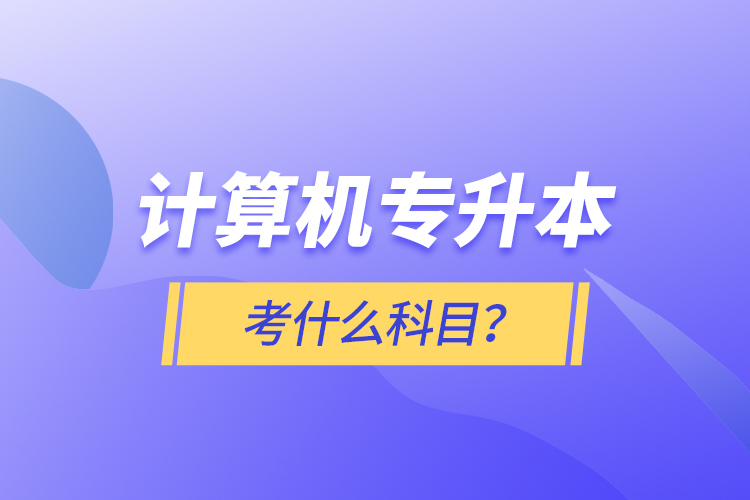 計(jì)算機(jī)專升本考什么科目？