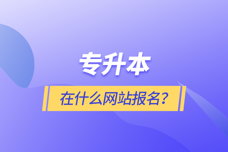 專升本在什么網(wǎng)站報(bào)名？